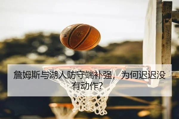 詹姆斯与湖人防守端补强，为何迟迟没有动作？